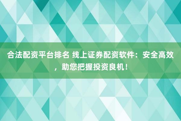 合法配资平台排名 线上证券配资软件：安全高效，助您把握投资良机！