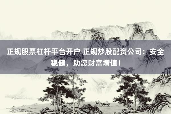 正规股票杠杆平台开户 正规炒股配资公司：安全稳健，助您财富增值！