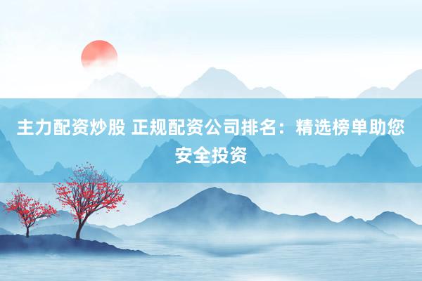主力配资炒股 正规配资公司排名：精选榜单助您安全投资