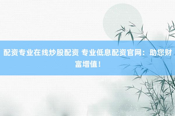 配资专业在线炒股配资 专业低息配资官网：助您财富增值！