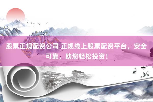 股票正规配资公司 正规线上股票配资平台，安全可靠，助您轻松投资！