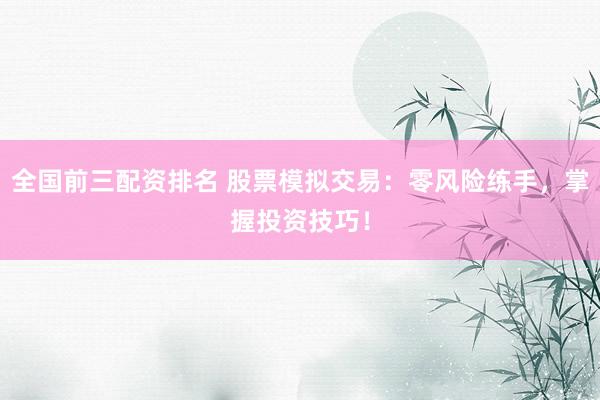 全国前三配资排名 股票模拟交易：零风险练手，掌握投资技巧！