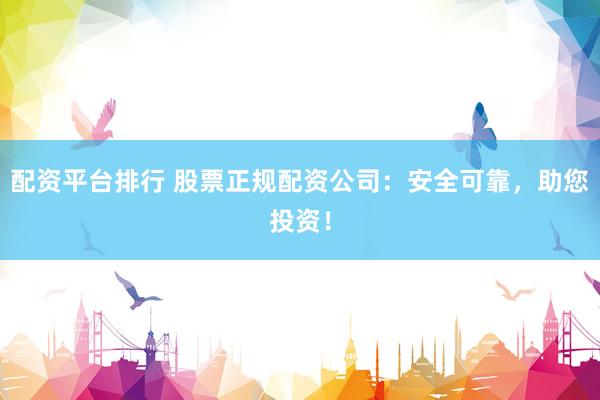 配资平台排行 股票正规配资公司：安全可靠，助您投资！