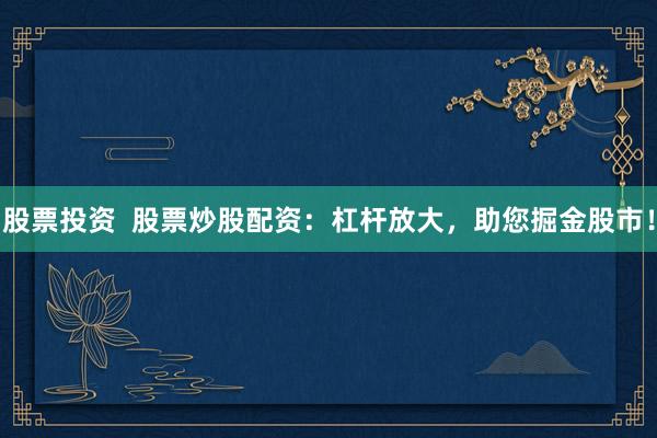 股票投资  股票炒股配资：杠杆放大，助您掘金股市！
