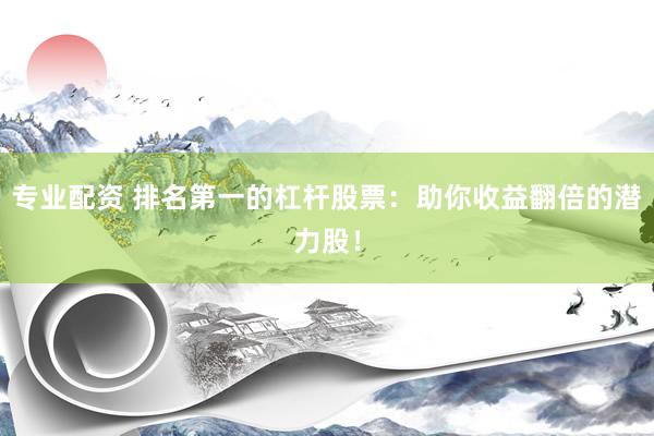 专业配资 排名第一的杠杆股票：助你收益翻倍的潜力股！