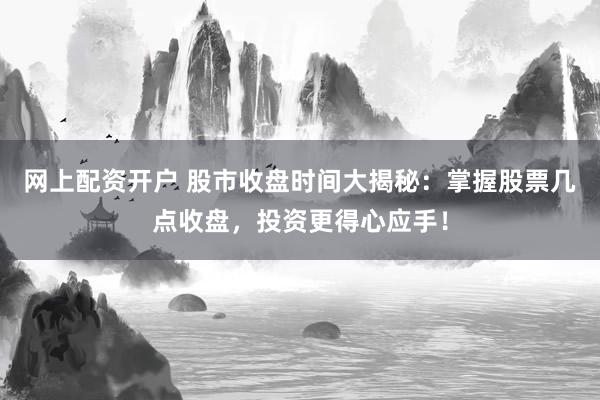 网上配资开户 股市收盘时间大揭秘：掌握股票几点收盘，投资更得心应手！