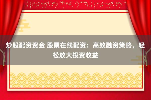炒股配资资金 股票在线配资：高效融资策略，轻松放大投资收益
