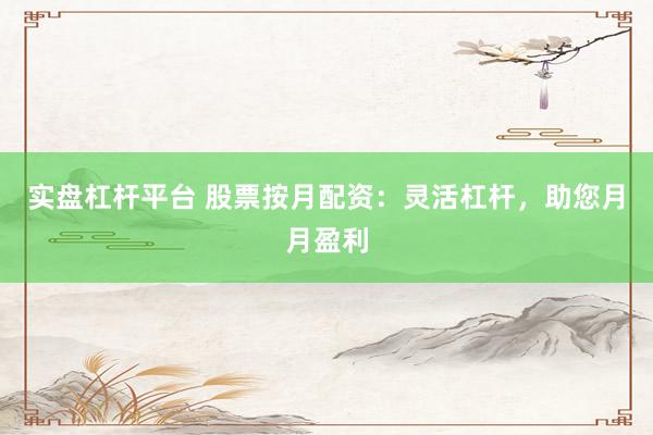 实盘杠杆平台 股票按月配资：灵活杠杆，助您月月盈利
