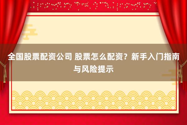 全国股票配资公司 股票怎么配资？新手入门指南与风险提示