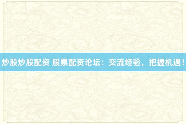 炒股炒股配资 股票配资论坛：交流经验，把握机遇！