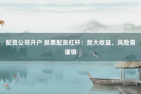 配资公司开户 股票配资杠杆：放大收益，风险需谨慎