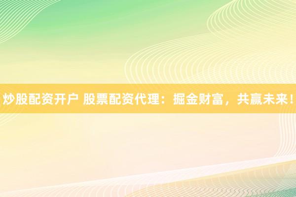 炒股配资开户 股票配资代理：掘金财富，共赢未来！