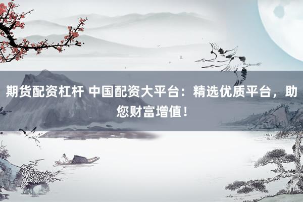 期货配资杠杆 中国配资大平台：精选优质平台，助您财富增值！