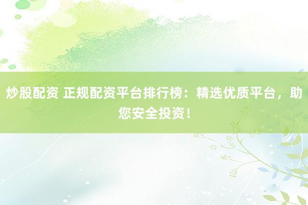 炒股配资 正规配资平台排行榜：精选优质平台，助您安全投资！