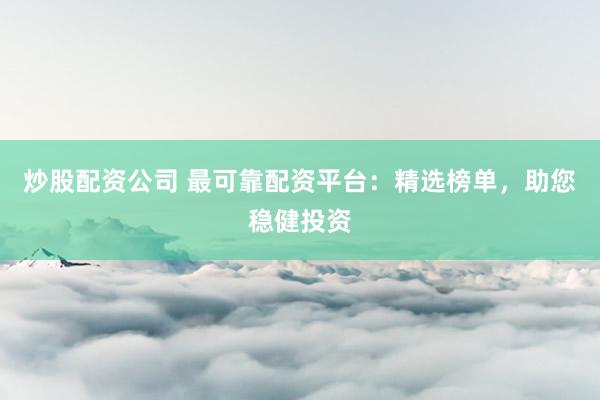 炒股配资公司 最可靠配资平台：精选榜单，助您稳健投资