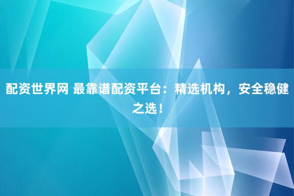 配资世界网 最靠谱配资平台：精选机构，安全稳健之选！