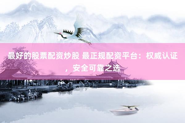 最好的股票配资炒股 最正规配资平台：权威认证，安全可靠之选