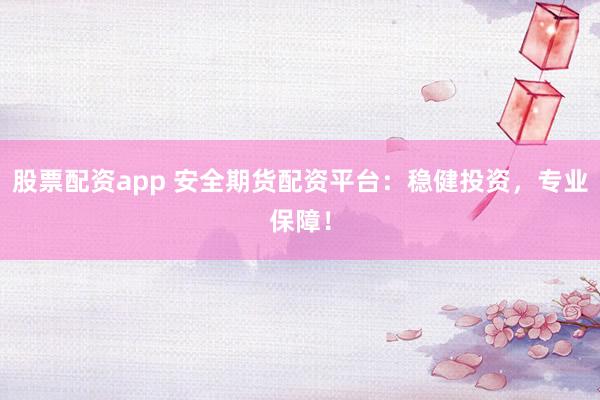 股票配资app 安全期货配资平台：稳健投资，专业保障！