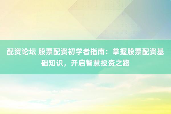 配资论坛 股票配资初学者指南：掌握股票配资基础知识，开启智慧投资之路