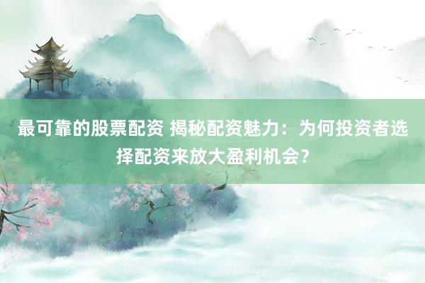 最可靠的股票配资 揭秘配资魅力：为何投资者选择配资来放大盈利机会？