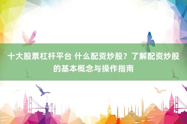 十大股票杠杆平台 什么配资炒股？了解配资炒股的基本概念与操作指南