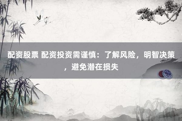 配资股票 配资投资需谨慎：了解风险，明智决策，避免潜在损失