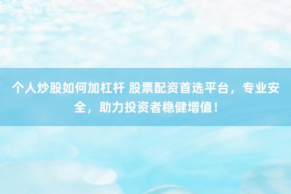 个人炒股如何加杠杆 股票配资首选平台，专业安全，助力投资者稳健增值！