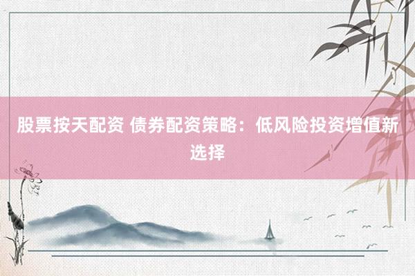 股票按天配资 债券配资策略：低风险投资增值新选择
