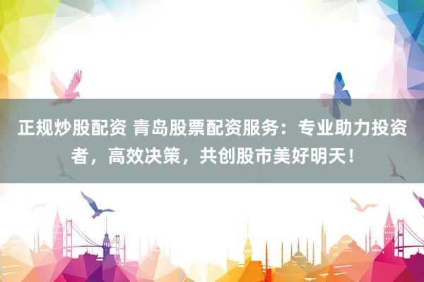 正规炒股配资 青岛股票配资服务：专业助力投资者，高效决策，共创股市美好明天！