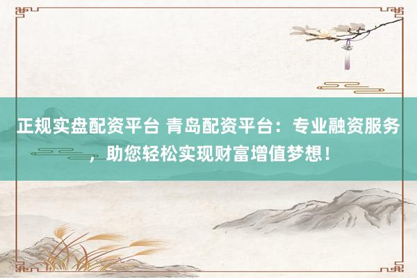 正规实盘配资平台 青岛配资平台：专业融资服务，助您轻松实现财富增值梦想！