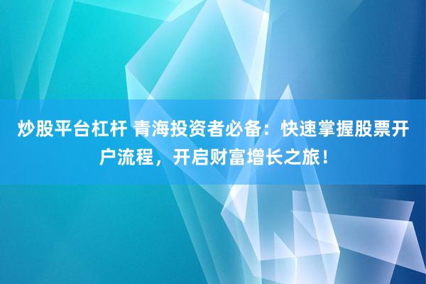 炒股平台杠杆 青海投资者必备：快速掌握股票开户流程，开启财富增长之旅！