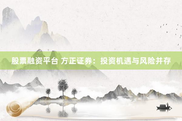 股票融资平台 方正证券：投资机遇与风险并存