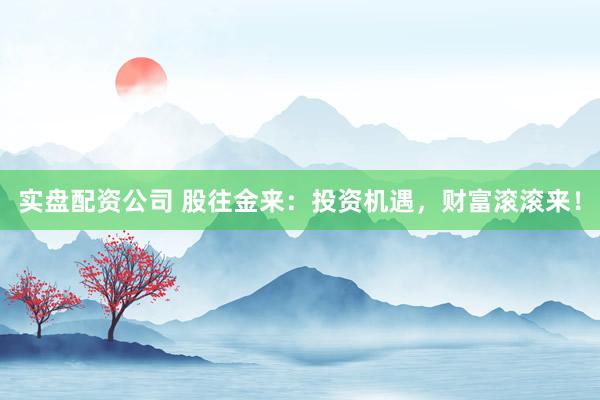 实盘配资公司 股往金来：投资机遇，财富滚滚来！