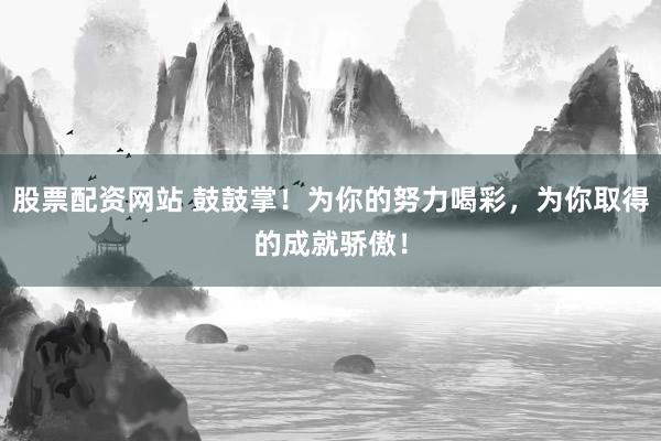 股票配资网站 鼓鼓掌！为你的努力喝彩，为你取得的成就骄傲！