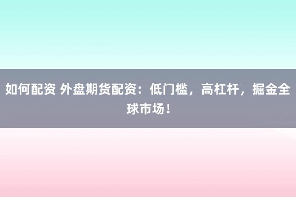 如何配资 外盘期货配资：低门槛，高杠杆，掘金全球市场！