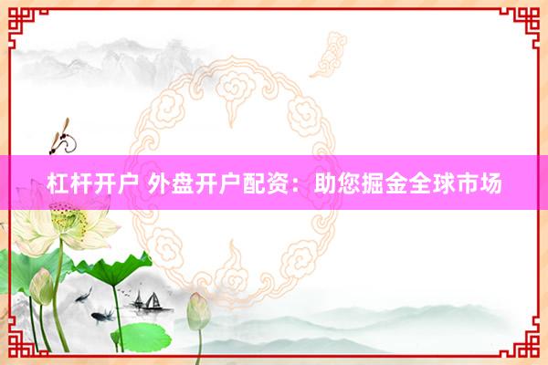 杠杆开户 外盘开户配资：助您掘金全球市场
