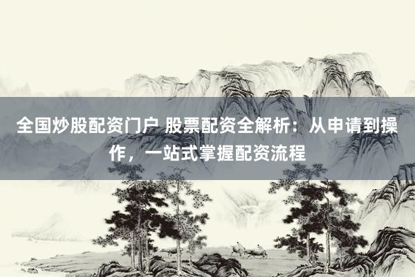全国炒股配资门户 股票配资全解析：从申请到操作，一站式掌握配资流程