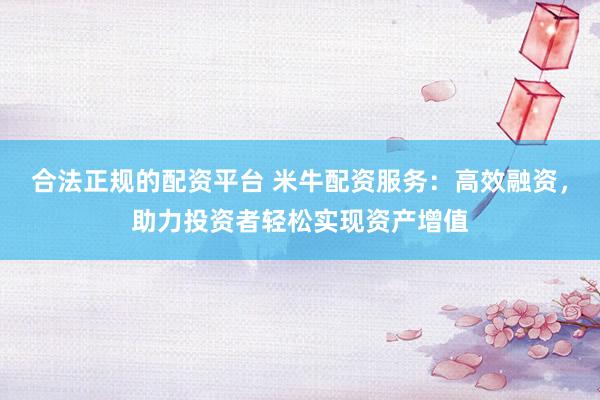 合法正规的配资平台 米牛配资服务：高效融资，助力投资者轻松实现资产增值