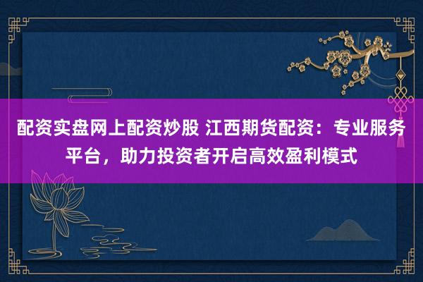 配资实盘网上配资炒股 江西期货配资：专业服务平台，助力投资者开启高效盈利模式