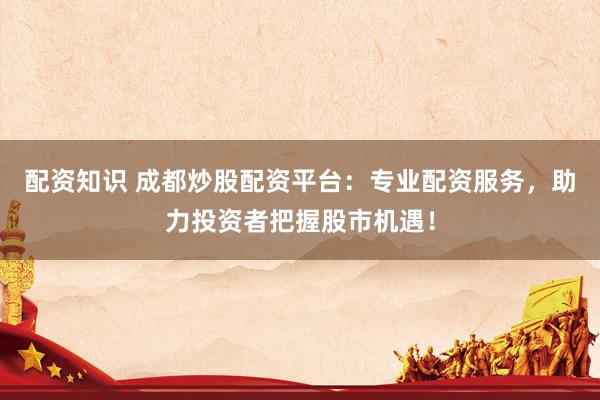 配资知识 成都炒股配资平台：专业配资服务，助力投资者把握股市机遇！