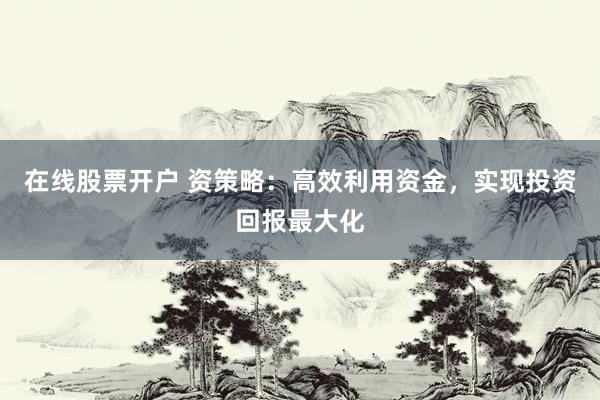 在线股票开户 资策略：高效利用资金，实现投资回报最大化