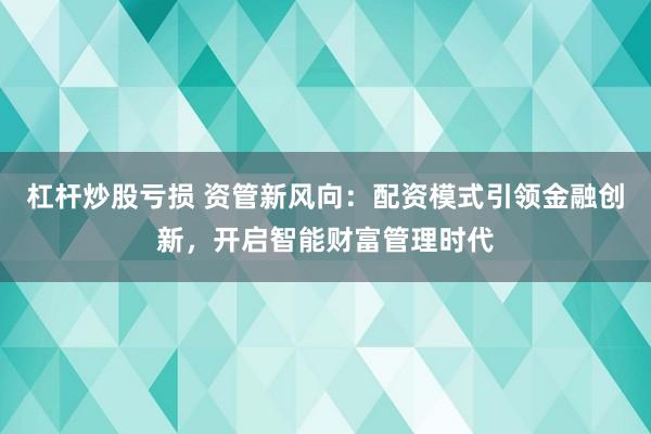 杠杆炒股亏损 资管新风向：配资模式引领金融创新，开启智能财富管理时代
