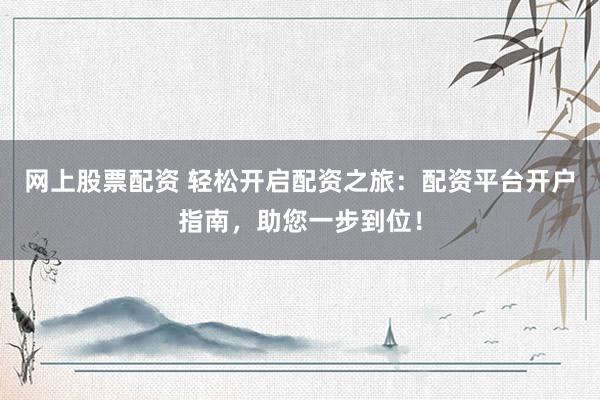 网上股票配资 轻松开启配资之旅：配资平台开户指南，助您一步到位！
