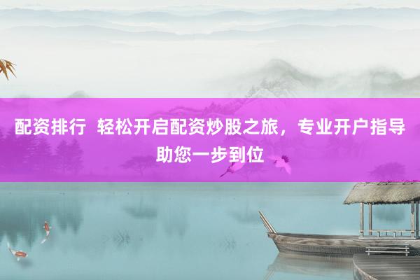 配资排行  轻松开启配资炒股之旅，专业开户指导助您一步到位
