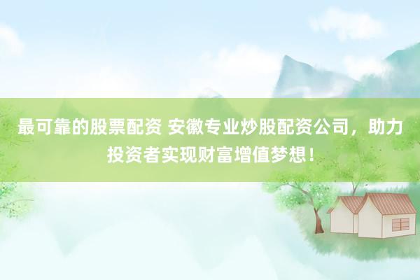 最可靠的股票配资 安徽专业炒股配资公司，助力投资者实现财富增值梦想！