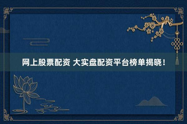 网上股票配资 大实盘配资平台榜单揭晓！