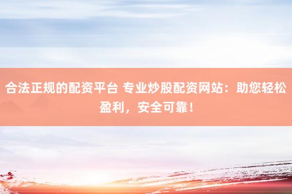 合法正规的配资平台 专业炒股配资网站：助您轻松盈利，安全可靠！
