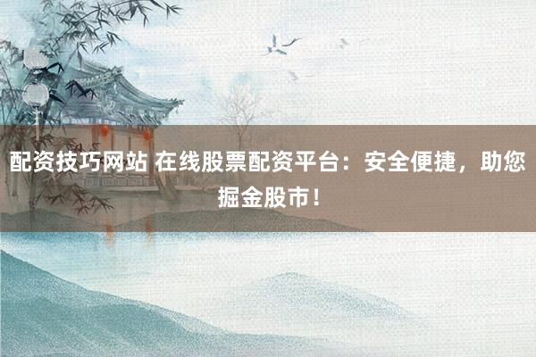 配资技巧网站 在线股票配资平台：安全便捷，助您掘金股市！