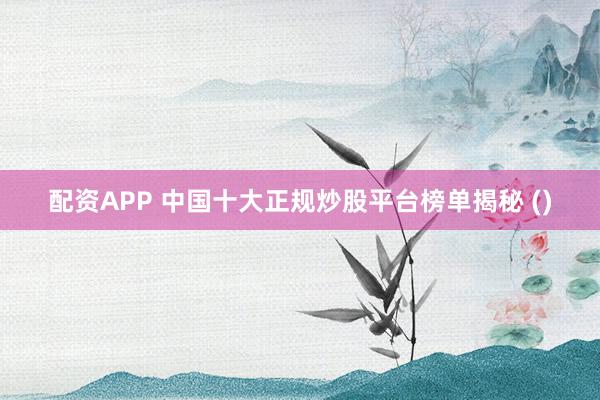 配资APP 中国十大正规炒股平台榜单揭秘 ()