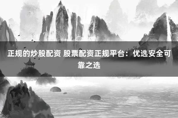正规的炒股配资 股票配资正规平台：优选安全可靠之选
